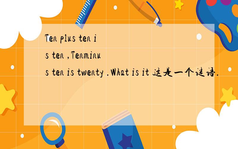 Ten plus ten is ten ,Tenminus ten is twenty .What is it 这是一个谜语.