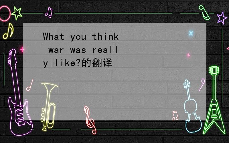 What you think war was really like?的翻译
