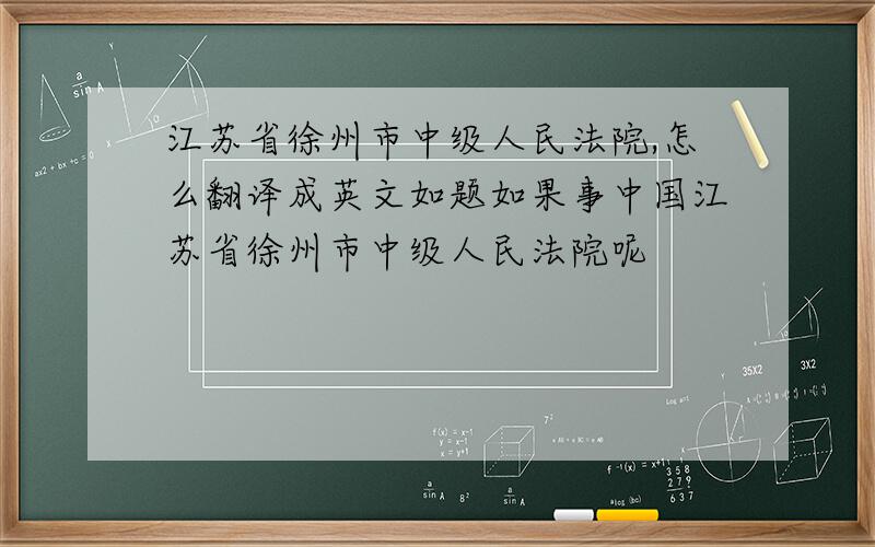 江苏省徐州市中级人民法院,怎么翻译成英文如题如果事中国江苏省徐州市中级人民法院呢