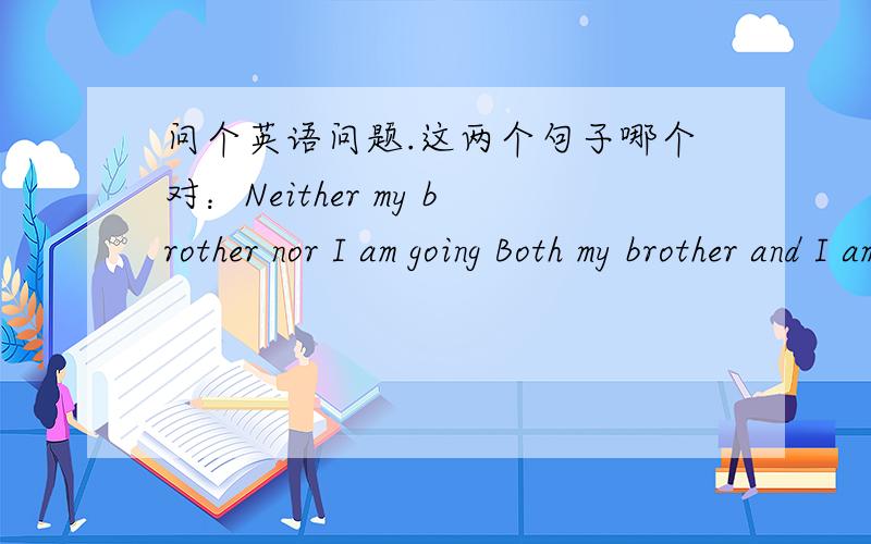 问个英语问题.这两个句子哪个对：Neither my brother nor I am going Both my brother and I am going.为什么不是第二个，求解释。谢谢