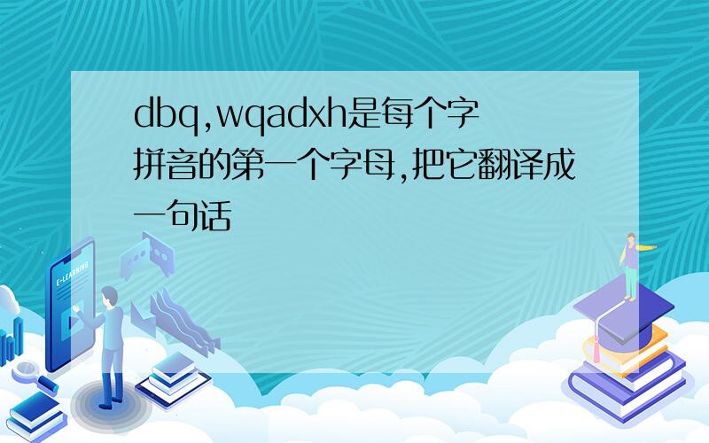 dbq,wqadxh是每个字拼音的第一个字母,把它翻译成一句话