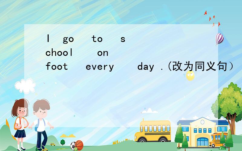 I  go   to   school    on   foot   every    day .(改为同义句）