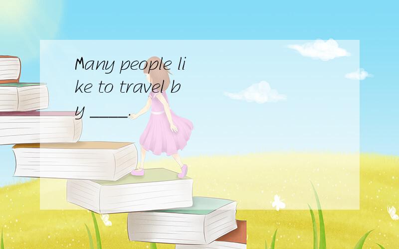 Many people like to travel by ____.