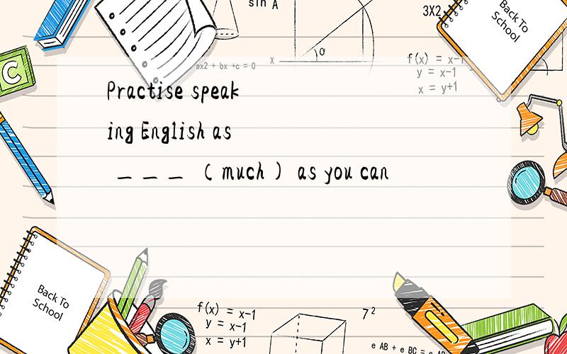 Practise speaking English as ___ （much) as you can