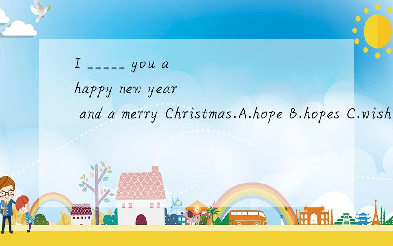 I _____ you a happy new year and a merry Christmas.A.hope B.hopes C.wish D.wishes