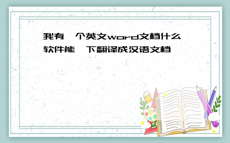 我有一个英文word文档什么软件能一下翻译成汉语文档