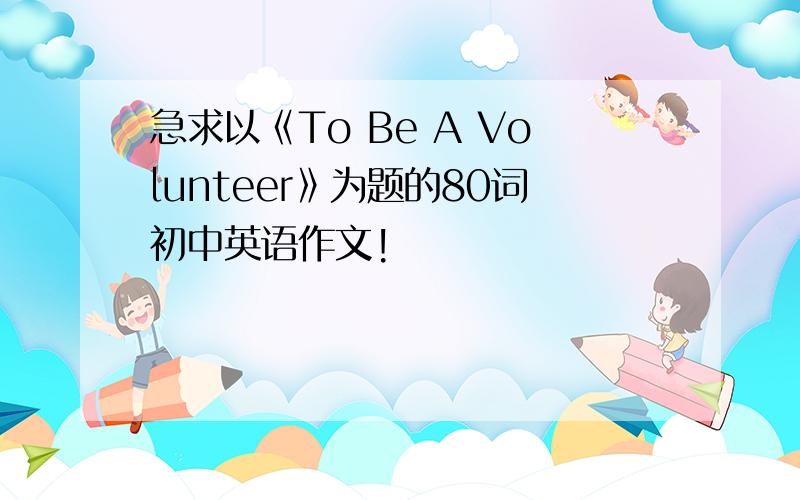 急求以《To Be A Volunteer》为题的80词初中英语作文!
