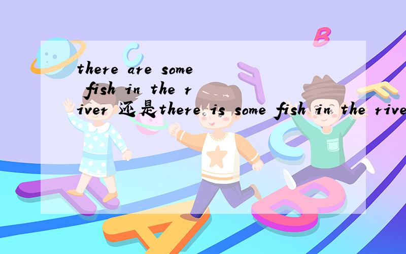 there are some fish in the river 还是there is some fish in the river是are还是is 为什么 好像都用说的.