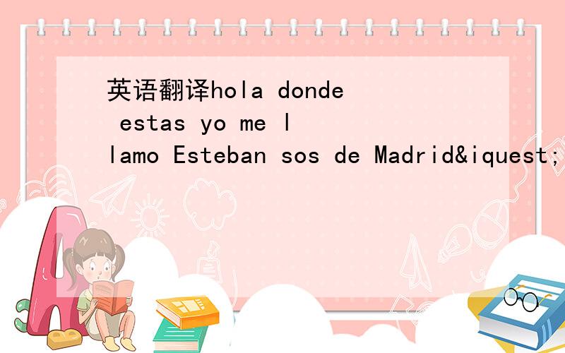 英语翻译hola donde estas yo me llamo Esteban sos de Madrid¿
