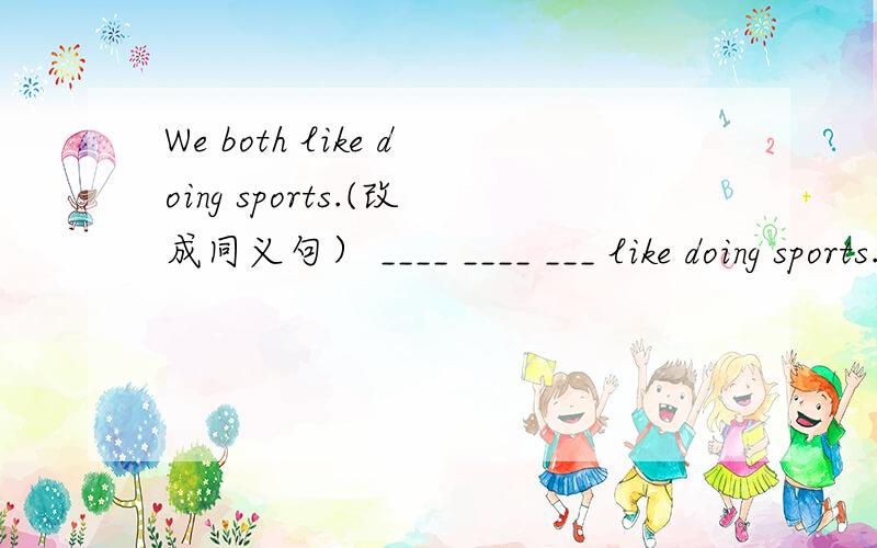 We both like doing sports.(改成同义句） ____ ____ ___ like doing sports.