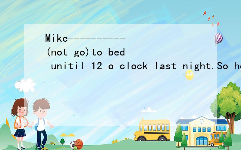 Mike----------(not go)to bed unitil 12 o clock last night.So he (get) up late快