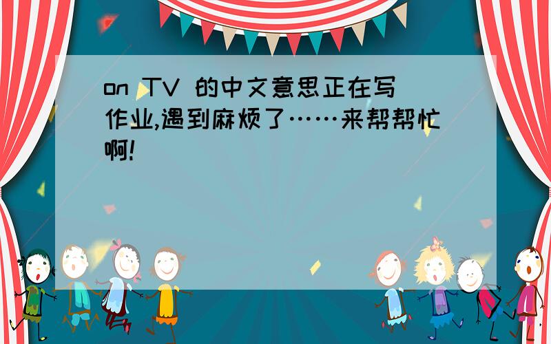 on TV 的中文意思正在写作业,遇到麻烦了……来帮帮忙啊!