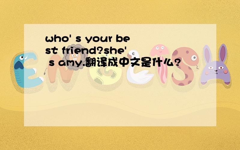 who' s your best friend?she' s amy.翻译成中文是什么?