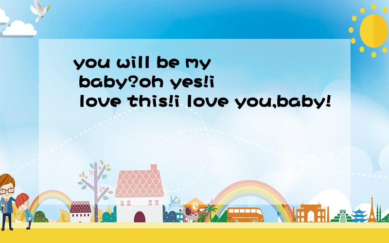 you will be my baby?oh yes!i love this!i love you,baby!