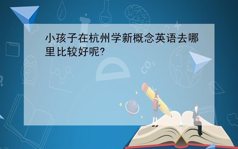 小孩子在杭州学新概念英语去哪里比较好呢?