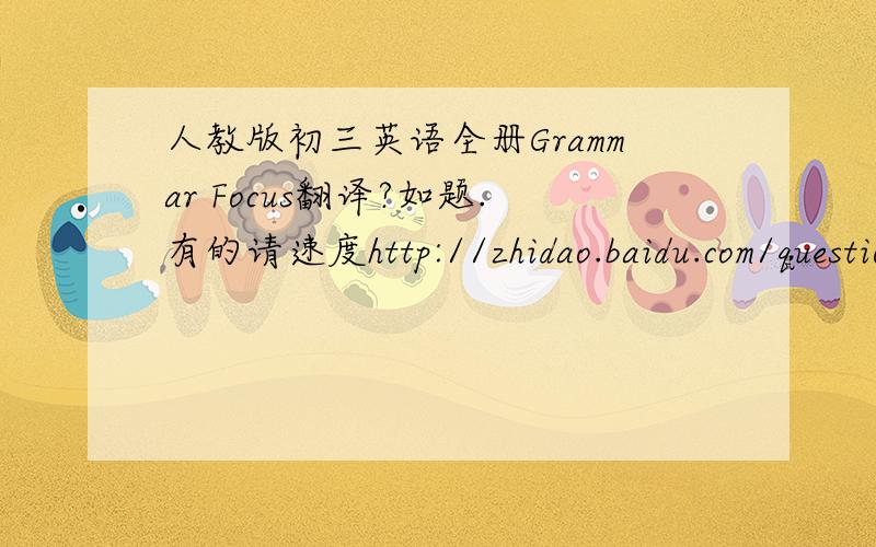 人教版初三英语全册Grammar Focus翻译?如题.有的请速度http://zhidao.baidu.com/question/110361724.html?fr=qrl&cid=1094&index=1  好像这样