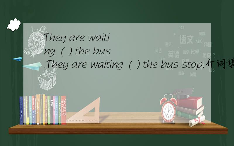 They are waiting ( ) the bus.They are waiting ( ) the bus stop.介词填空