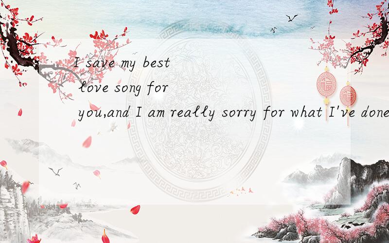 I save my best love song for you,and I am really sorry for what I've done,baby.中文翻译?