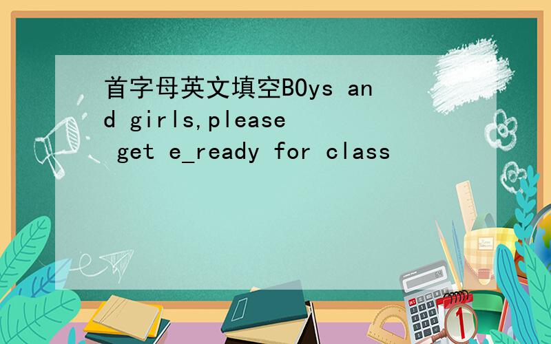 首字母英文填空BOys and girls,please get e_ready for class