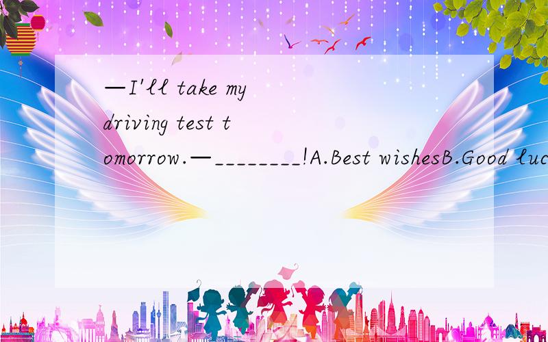 —I'll take my driving test tomorrow.—________!A.Best wishesB.Good luckC.Have fun D.Take care