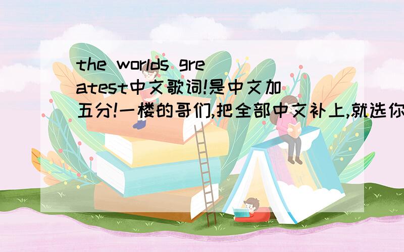 the worlds greatest中文歌词!是中文加五分!一楼的哥们,把全部中文补上,就选你,