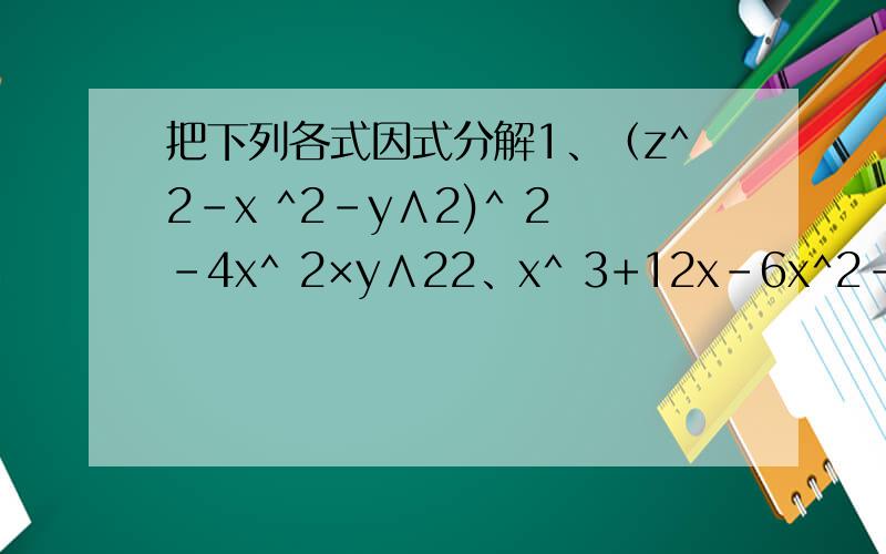 把下列各式因式分解1、（z^2-x ^2-y∧2)^ 2-4x^ 2×y∧22、x^ 3+12x-6x^2-83、x ^2-4xy+4y^2-x+2y-24、x^3+3x^2-4