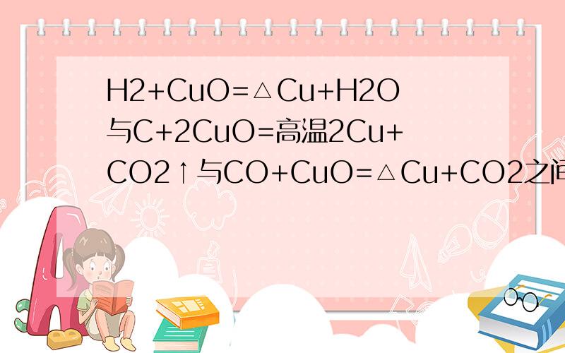 H2+CuO=△Cu+H2O与C+2CuO=高温2Cu+CO2↑与CO+CuO=△Cu+CO2之间有什么不同点至少5种 谢