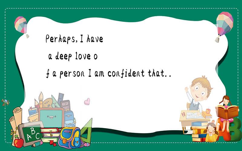 Perhaps,I have a deep love of a person I am confident that..