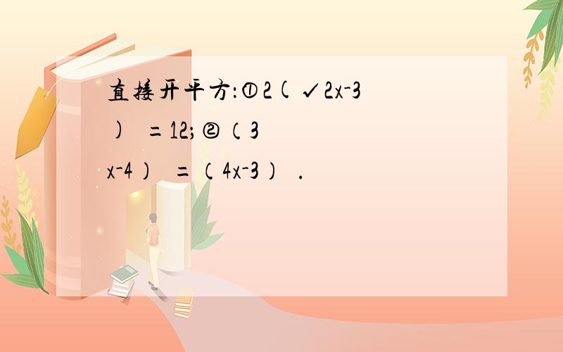 直接开平方：①2(√2x-3)²=12；②（3x-4）²=（4x-3）².