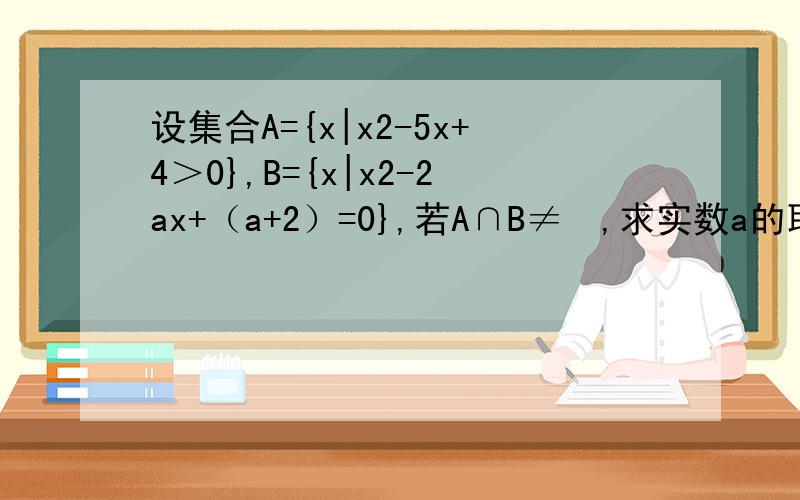 设集合A={x|x2-5x+4＞0},B={x|x2-2ax+（a+2）=0},若A∩B≠∅,求实数a的取值范围．为什么a要大于1小于4