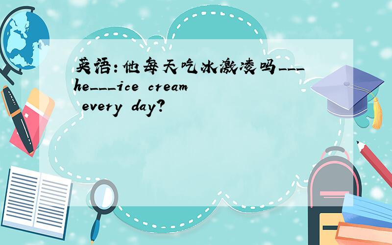 英语：他每天吃冰激凌吗___he___ice cream every day?