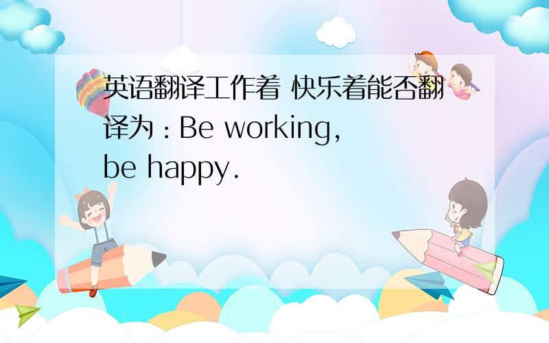 英语翻译工作着 快乐着能否翻译为：Be working,be happy.