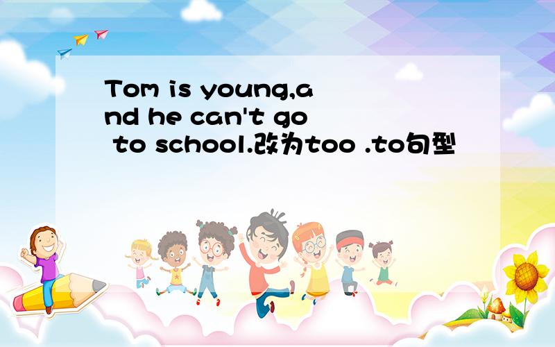 Tom is young,and he can't go to school.改为too .to句型