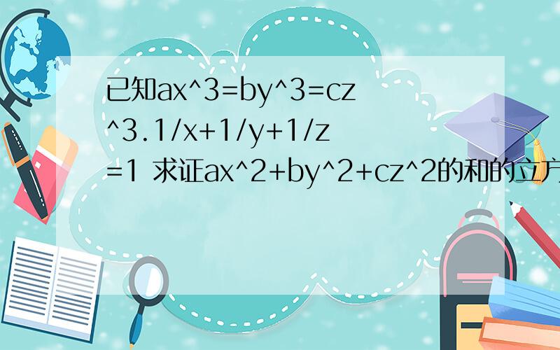 已知ax^3=by^3=cz^3.1/x+1/y+1/z=1 求证ax^2+by^2+cz^2的和的立方根=a的立方根+b的立方根+c的立方根