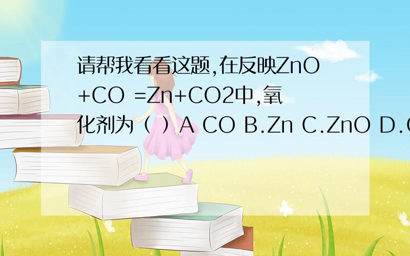 请帮我看看这题,在反映ZnO+CO =Zn+CO2中,氧化剂为（ ）A CO B.Zn C.ZnO D.CO2