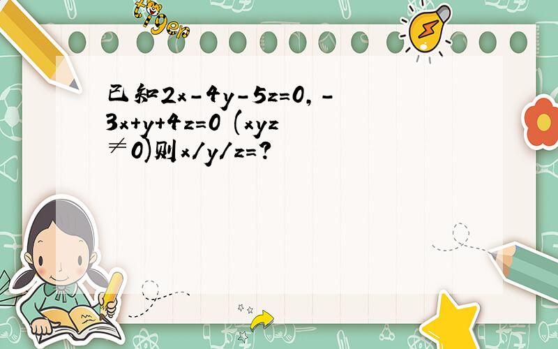 已知2x-4y-5z=0,-3x+y+4z=0 (xyz≠0)则x/y/z=?