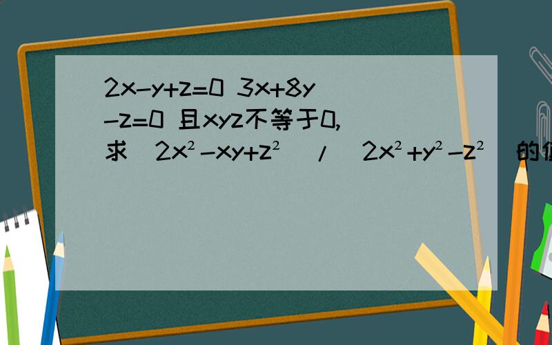 2x-y+z=0 3x+8y-z=0 且xyz不等于0,求(2x²-xy+z²)/(2x²+y²-z²)的值