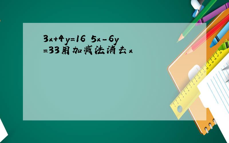 3x+4y=16 5x-6y=33用加减法消去x