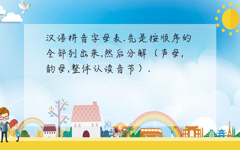 汉语拼音字母表.先是按顺序的全部列出来,然后分解（声母,韵母,整体认读音节）.