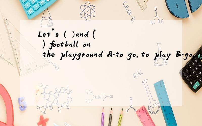 Let's （ ）and ( ) football on the playground A.to go,to play B.go,play C.to go,play D.go,to plD.go,to play