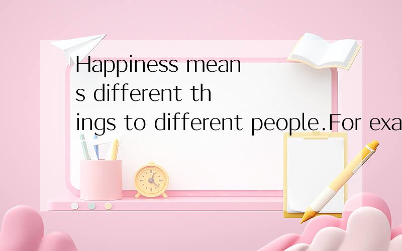 Happiness means different things to different people.For example,some people believe that if they
