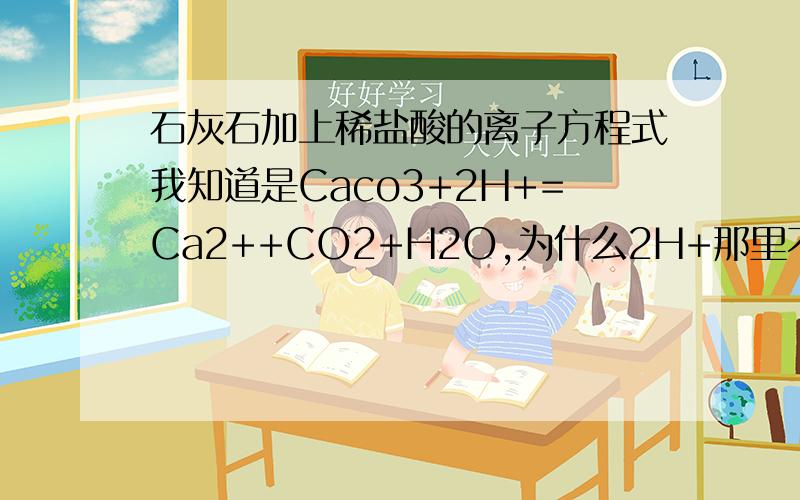 石灰石加上稀盐酸的离子方程式我知道是Caco3+2H+=Ca2++CO2+H2O,为什么2H+那里不是HCI么?,还有Ca2+那里不是Cacl2么,不是很明白，