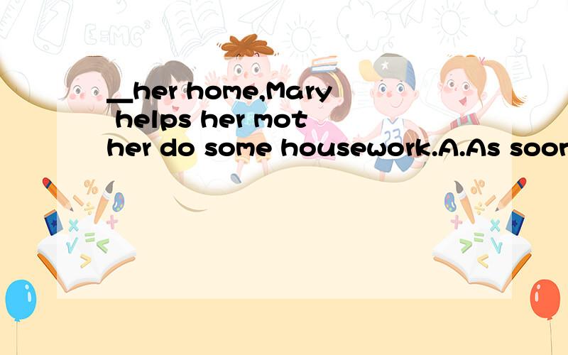 ＿her home,Mary helps her mother do some housework.A.As soon as she returns B.On arri...＿her home,Mary helps her mother do some housework.A.As soon as she returns B.On arriving C.After she gets D.Directly she reaches请问选哪个?