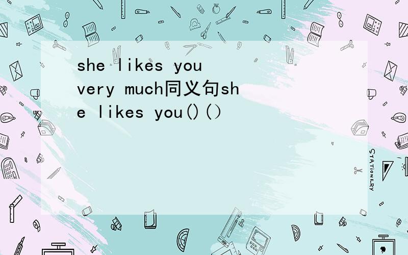 she likes you very much同义句she likes you()(）
