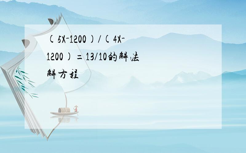 (5X-1200)/(4X-1200)=13/10的解法解方程