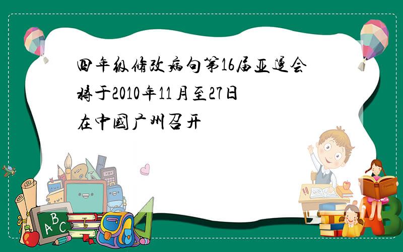 四年级修改病句第16届亚运会将于2010年11月至27日在中国广州召开