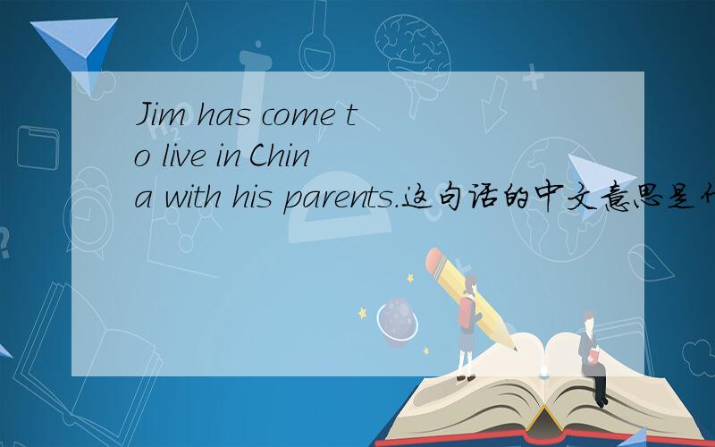 Jim has come to live in China with his parents.这句话的中文意思是什么?.如题.