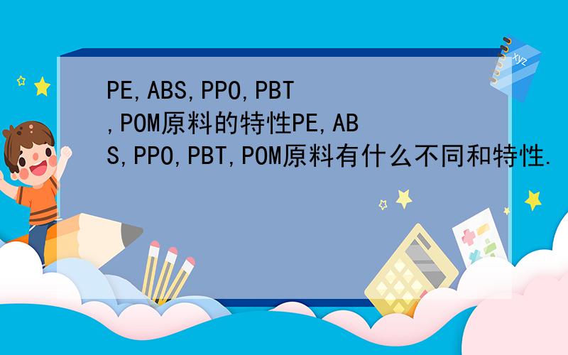 PE,ABS,PPO,PBT,POM原料的特性PE,ABS,PPO,PBT,POM原料有什么不同和特性.