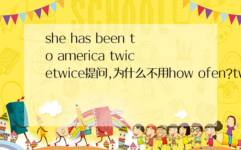 she has been to america twicetwice提问,为什么不用how ofen?twice不是次数吗?为什么用How many times