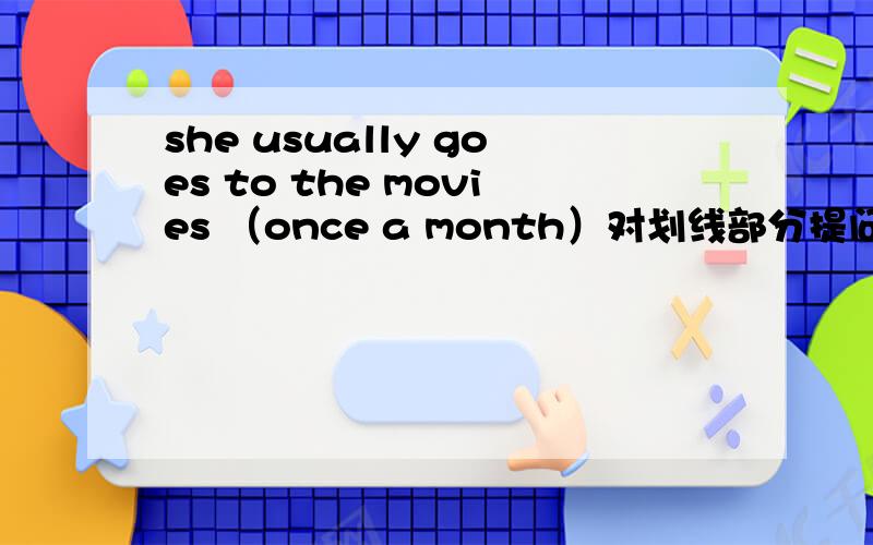 she usually goes to the movies （once a month）对划线部分提问